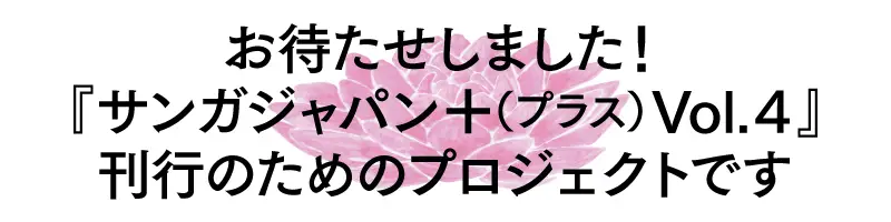 お待たせしました! 「サンガジャパン＋ Vol4」刊行のためのプロジェクトです
